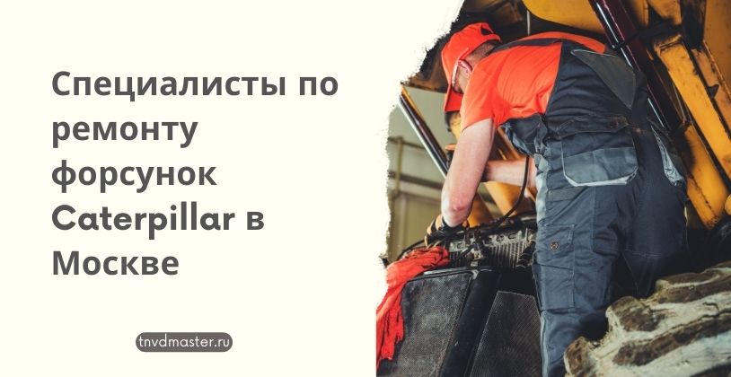 Специалисты по ремонту форсунок Caterpillar в Москве